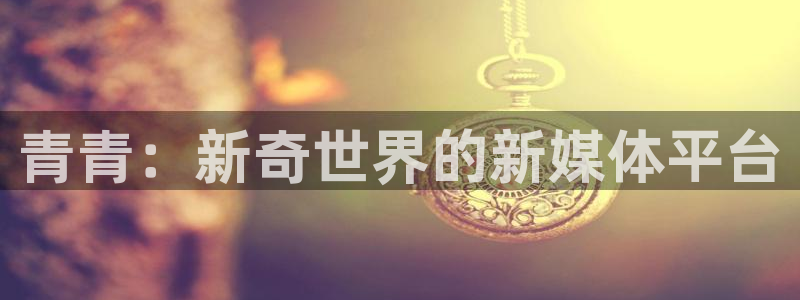 顺盈娱乐：青青：新奇世界的新媒体平台