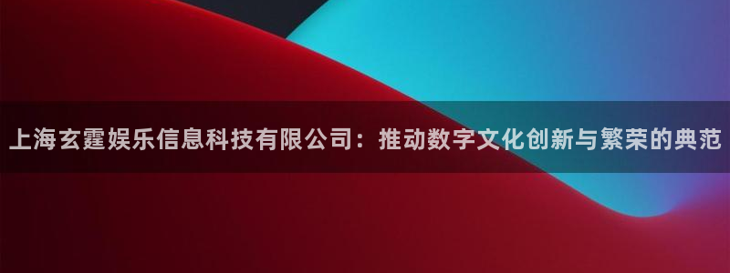 顺盈娱乐：上海玄霆娱乐信息科技有限公司：推动数字文化创新与繁荣的典范