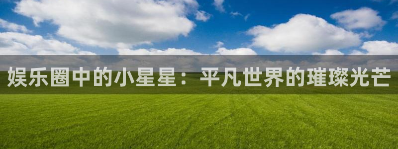 顺盈娱乐：娱乐圈中的小星星：平凡世界的璀璨光芒
