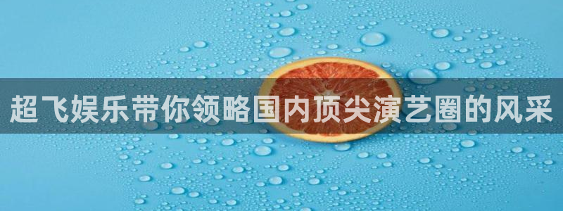 顺盈娱乐：超飞娱乐带你领略国内顶尖演艺圈的风采