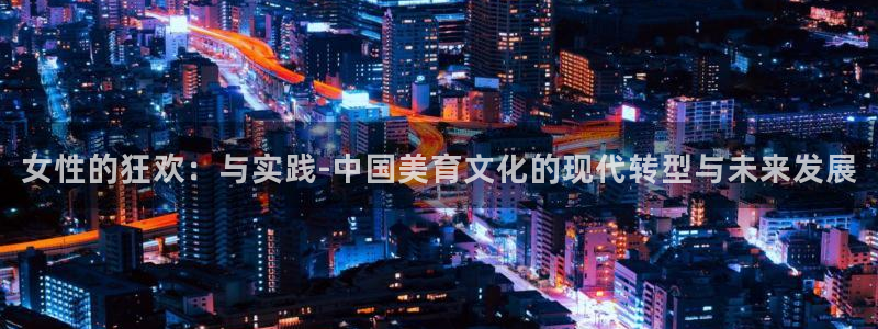 顺盈娱乐：女性的狂欢：与实践-中国美育文化的现代转型与未来发展