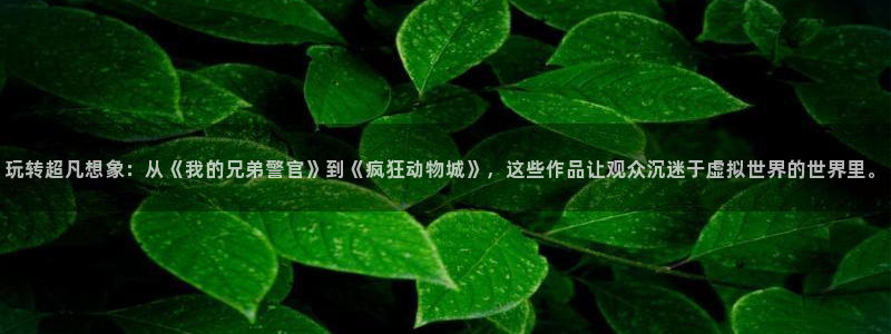 顺盈娱乐：玩转超凡想象：从《我的兄弟警官》到《疯狂动物城》，这些作品让观众沉迷于虚拟世界的世界里。